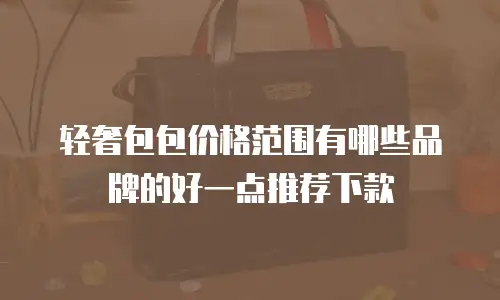 轻奢包包价格范围有哪些品牌的好一点推荐下款