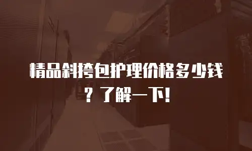 精品斜挎包护理价格多少钱？了解一下！