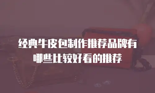 经典牛皮包制作推荐品牌有哪些比较好看的推荐
