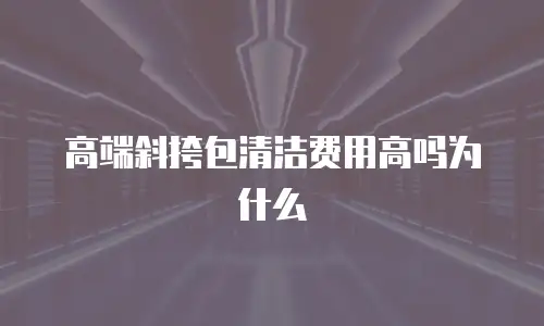 高端斜挎包清洁费用高吗为什么