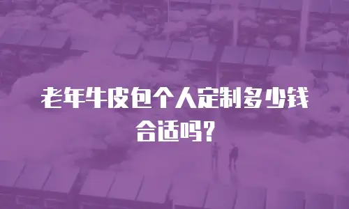 老年牛皮包个人定制多少钱合适吗？