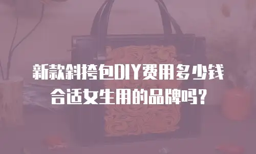 新款斜挎包DIY费用多少钱合适女生用的品牌吗？