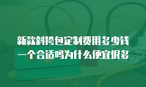 新款斜挎包定制费用多少钱一个合适吗为什么便宜很多