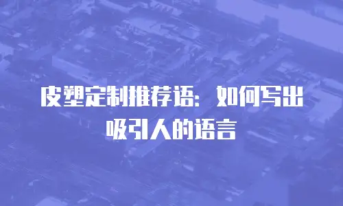 皮塑定制推荐语：如何写出吸引人的语言