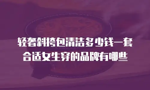 轻奢斜挎包清洁多少钱一套合适女生穿的品牌有哪些