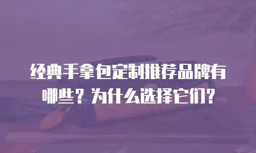 经典手拿包定制推荐品牌有哪些？为什么选择它们？
