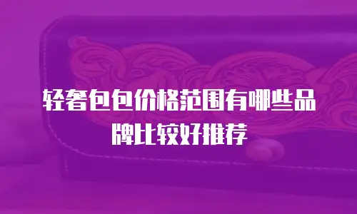 轻奢包包价格范围有哪些品牌比较好推荐