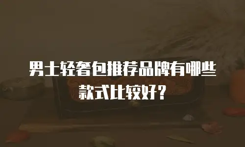 男士轻奢包推荐品牌有哪些款式比较好？