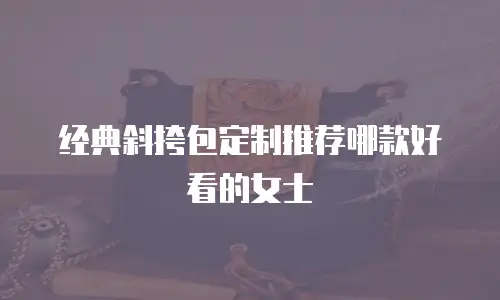 经典斜挎包定制推荐哪款好看的女士