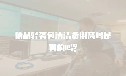 精品轻奢包清洁费用高吗是真的吗?