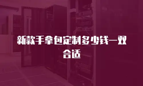 新款手拿包定制多少钱一双合适