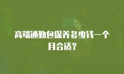 高端通勤包保养多少钱一个月合适？