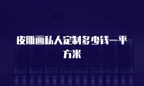 皮雕画私人定制多少钱一平方米