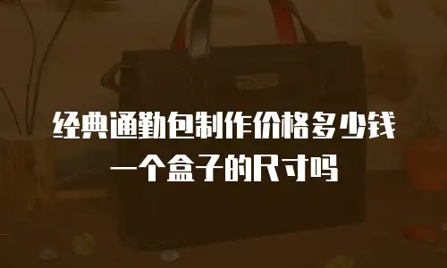 经典通勤包制作价格多少钱一个盒子的尺寸吗