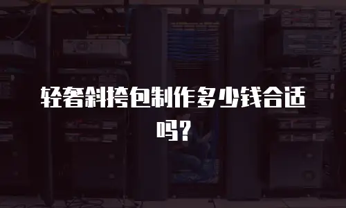 轻奢斜挎包制作多少钱合适吗？