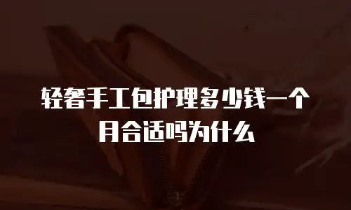 轻奢手工包护理多少钱一个月合适吗为什么