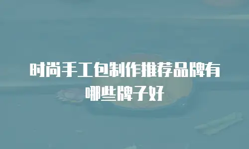 时尚手工包制作推荐品牌有哪些牌子好