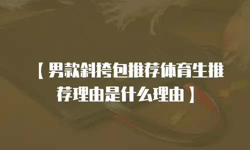 【男款斜挎包推荐体育生推荐理由是什么理由】