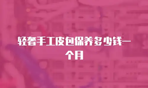 轻奢手工皮包保养多少钱一个月