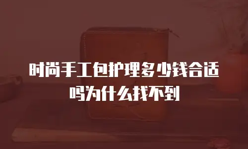 时尚手工包护理多少钱合适吗为什么找不到