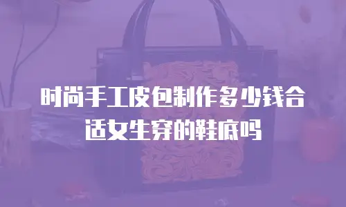 时尚手工皮包制作多少钱合适女生穿的鞋底吗