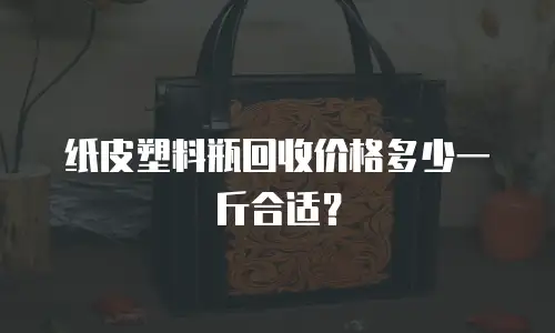 纸皮塑料瓶回收价格多少一斤合适？