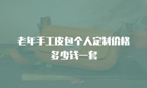老年手工皮包个人定制价格多少钱一套