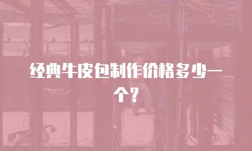 经典牛皮包制作价格多少一个？