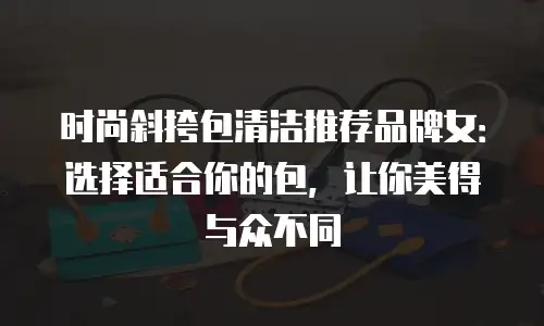 时尚斜挎包清洁推荐品牌女：选择适合你的包，让你美得与众不同