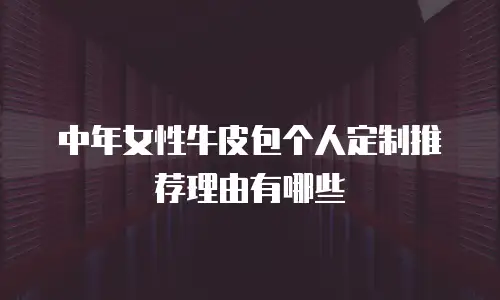中年女性牛皮包个人定制推荐理由有哪些