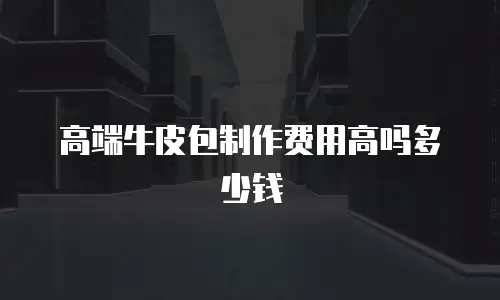 高端牛皮包制作费用高吗多少钱