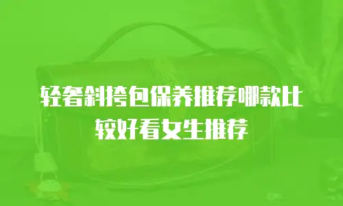 轻奢斜挎包保养推荐哪款比较好看女生推荐