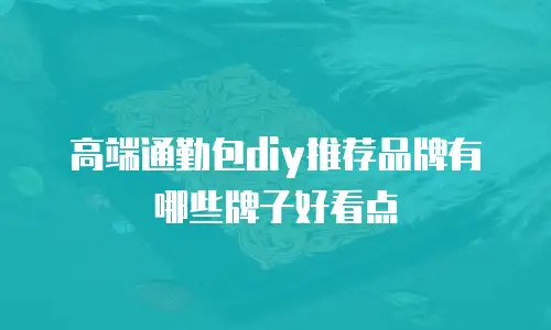 高端通勤包diy推荐品牌有哪些牌子好看点