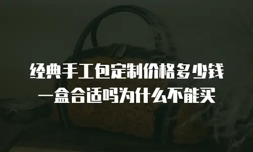 经典手工包定制价格多少钱一盒合适吗为什么不能买