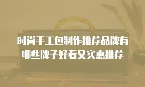 时尚手工包制作推荐品牌有哪些牌子好看又实惠推荐