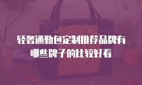 轻奢通勤包定制推荐品牌有哪些牌子的比较好看