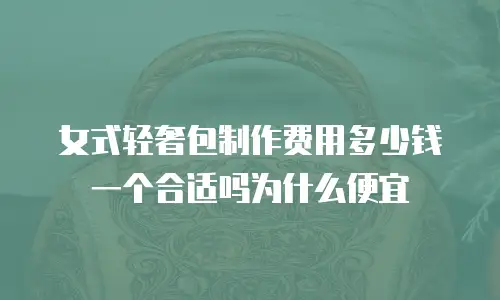 女式轻奢包制作费用多少钱一个合适吗为什么便宜
