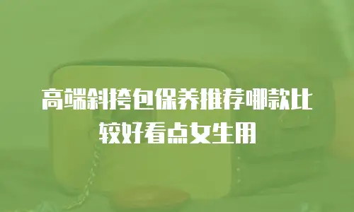 高端斜挎包保养推荐哪款比较好看点女生用