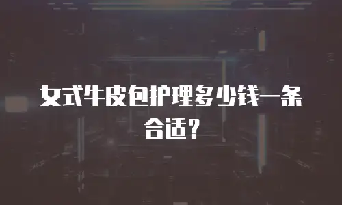 女式牛皮包护理多少钱一条合适？