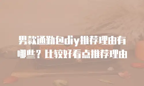男款通勤包diy推荐理由有哪些？比较好看点推荐理由
