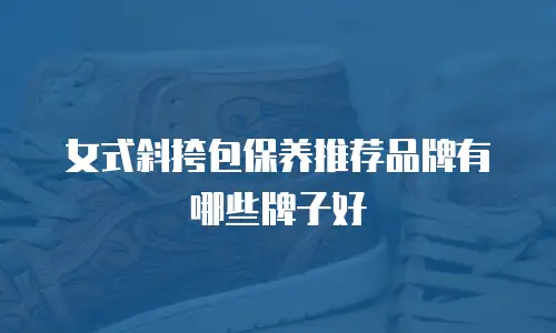 女式斜挎包保养推荐品牌有哪些牌子好