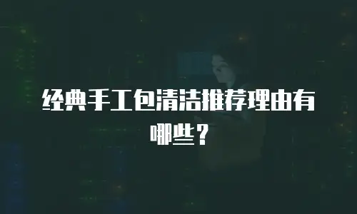 经典手工包清洁推荐理由有哪些？