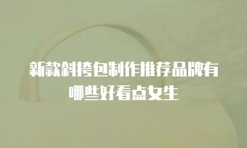 新款斜挎包制作推荐品牌有哪些好看点女生