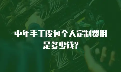 中年手工皮包个人定制费用是多少钱？