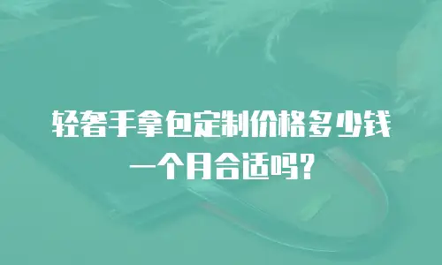 轻奢手拿包定制价格多少钱一个月合适吗？