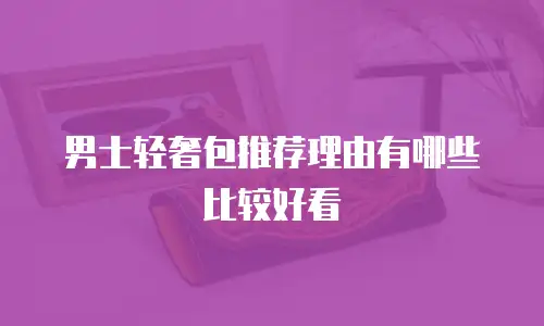 男士轻奢包推荐理由有哪些比较好看