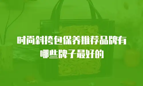 时尚斜挎包保养推荐品牌有哪些牌子最好的