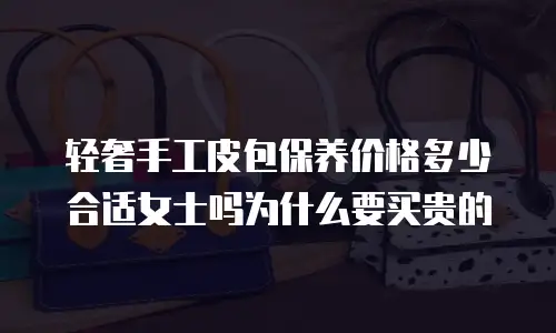 轻奢手工皮包保养价格多少合适女士吗为什么要买贵的