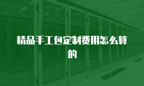 精品手工包定制费用怎么算的