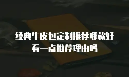 经典牛皮包定制推荐哪款好看一点推荐理由吗